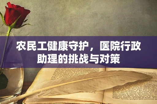 农民工健康守护，医院行政助理的挑战与对策