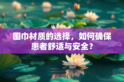 围巾材质的选择，如何确保患者舒适与安全？
