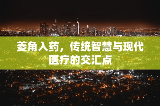 菱角入药，传统智慧与现代医疗的交汇点