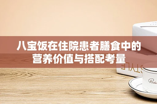 八宝饭在住院患者膳食中的营养价值与搭配考量