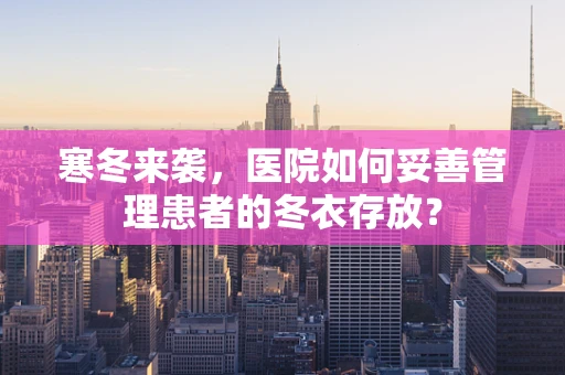 寒冬来袭，医院如何妥善管理患者的冬衣存放？
