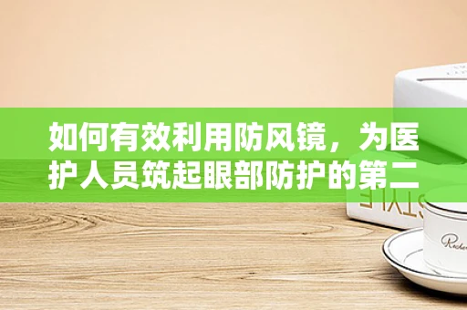 如何有效利用防风镜，为医护人员筑起眼部防护的第二道防线？