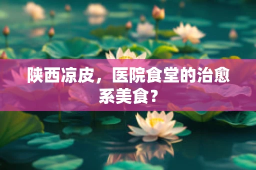 陕西凉皮，医院食堂的治愈系美食？