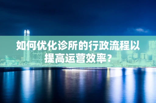 如何优化诊所的行政流程以提高运营效率？