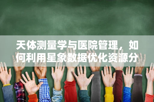 天体测量学与医院管理，如何利用星象数据优化资源分配？