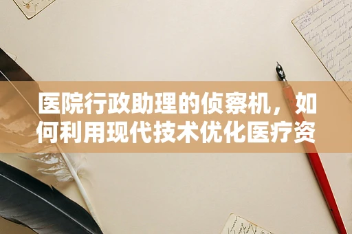 医院行政助理的侦察机，如何利用现代技术优化医疗资源分配？