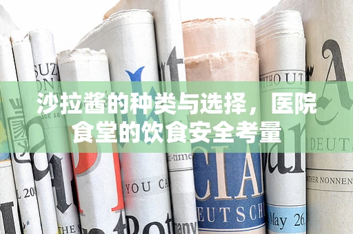沙拉酱的种类与选择，医院食堂的饮食安全考量