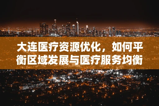 大连医疗资源优化，如何平衡区域发展与医疗服务均衡？