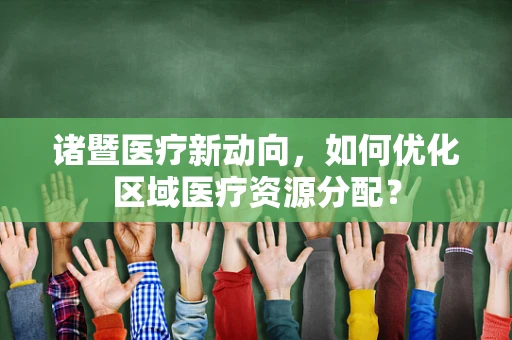 诸暨医疗新动向，如何优化区域医疗资源分配？