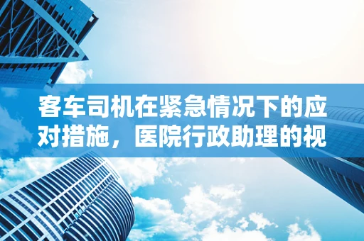 客车司机在紧急情况下的应对措施，医院行政助理的视角