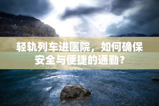 轻轨列车进医院，如何确保安全与便捷的通勤？