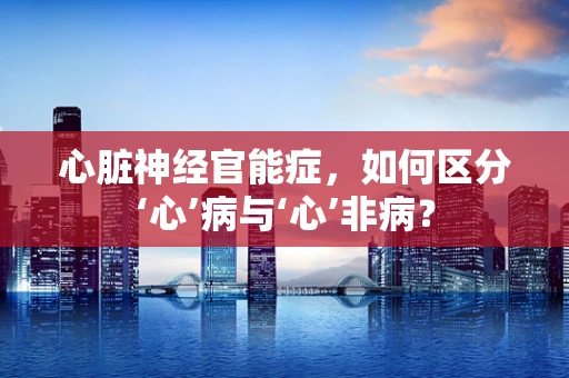 心脏神经官能症，如何区分‘心’病与‘心’非病？