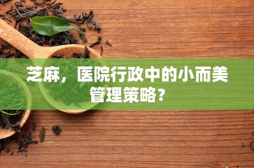 芝麻，医院行政中的小而美管理策略？