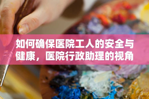 如何确保医院工人的安全与健康，医院行政助理的视角