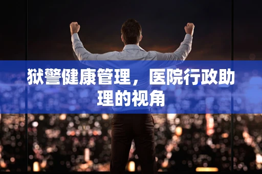 狱警健康管理，医院行政助理的视角