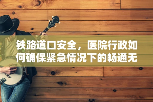 铁路道口安全，医院行政如何确保紧急情况下的畅通无阻？