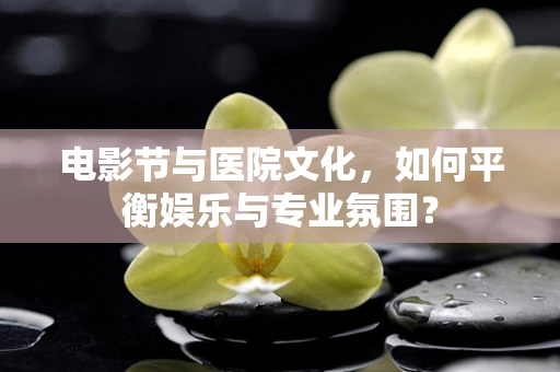 电影节与医院文化，如何平衡娱乐与专业氛围？