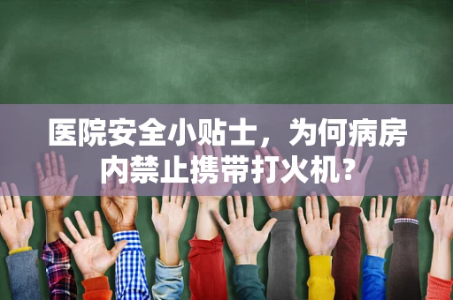 医院安全小贴士，为何病房内禁止携带打火机？
