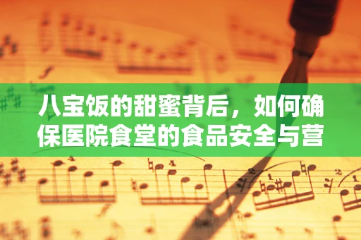 八宝饭的甜蜜背后，如何确保医院食堂的食品安全与营养均衡？