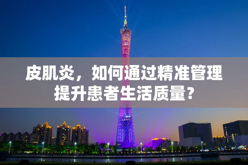 皮肌炎，如何通过精准管理提升患者生活质量？