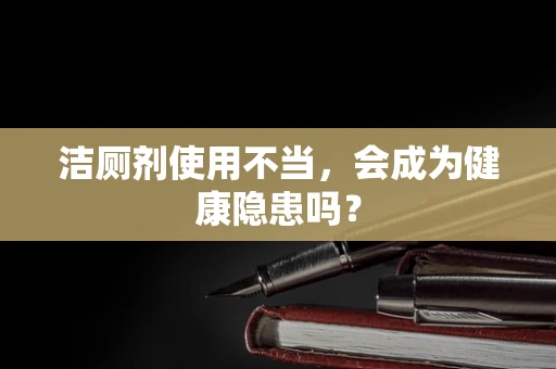 洁厕剂使用不当，会成为健康隐患吗？