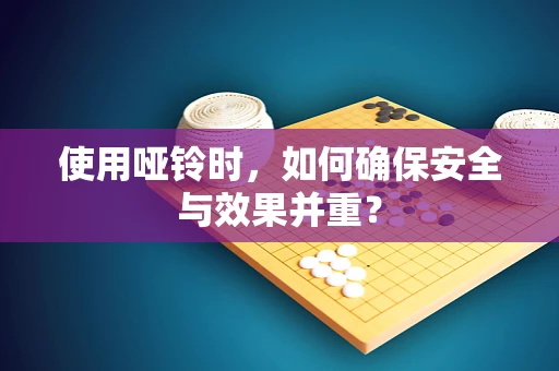 使用哑铃时，如何确保安全与效果并重？