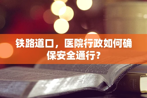铁路道口，医院行政如何确保安全通行？