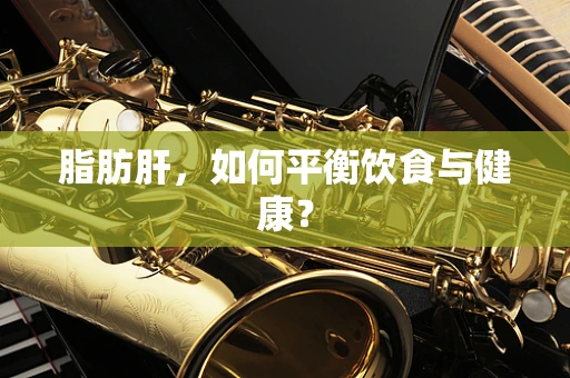 脂肪肝，如何平衡饮食与健康？