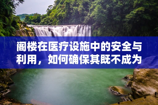 阁楼在医疗设施中的安全与利用，如何确保其既不成为隐患又发挥效用？