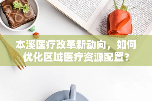 本溪医疗改革新动向，如何优化区域医疗资源配置？