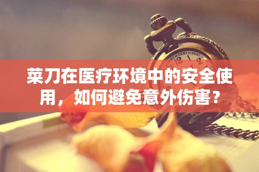 菜刀在医疗环境中的安全使用，如何避免意外伤害？
