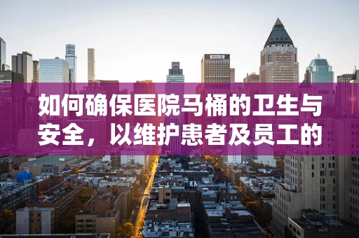 如何确保医院马桶的卫生与安全，以维护患者及员工的健康？