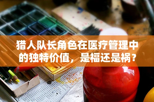 猎人队长角色在医疗管理中的独特价值，是福还是祸？