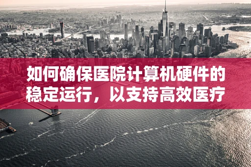 如何确保医院计算机硬件的稳定运行，以支持高效医疗服务？