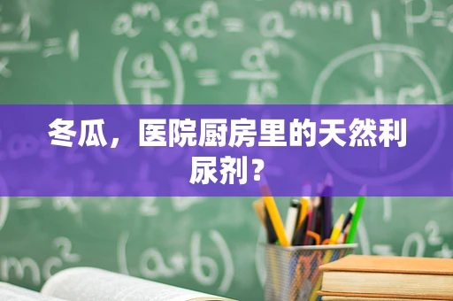 冬瓜，医院厨房里的天然利尿剂？