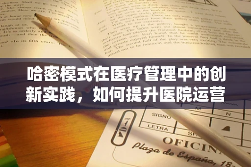 哈密模式在医疗管理中的创新实践，如何提升医院运营效率？