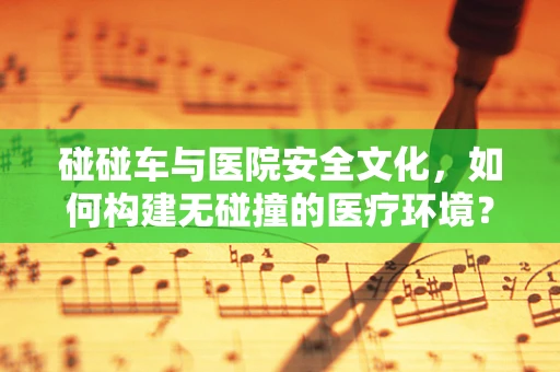 碰碰车与医院安全文化，如何构建无碰撞的医疗环境？
