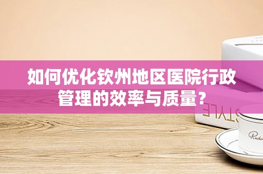 如何优化钦州地区医院行政管理的效率与质量？