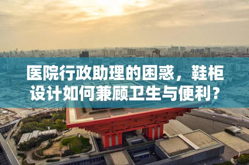 医院行政助理的困惑，鞋柜设计如何兼顾卫生与便利？