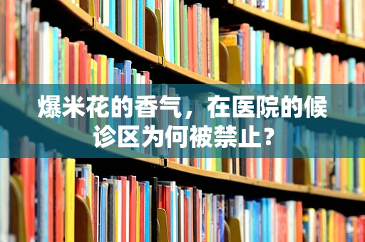 爆米花的香气，在医院的候诊区为何被禁止？
