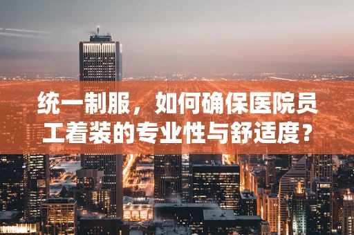 统一制服，如何确保医院员工着装的专业性与舒适度？
