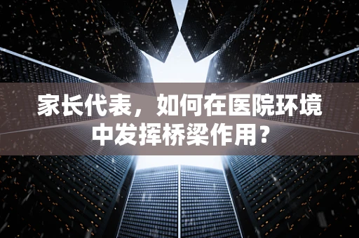 家长代表，如何在医院环境中发挥桥梁作用？