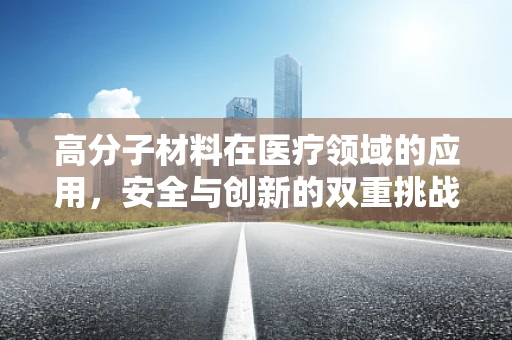 高分子材料在医疗领域的应用，安全与创新的双重挑战