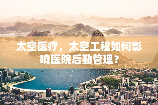 太空医疗，太空工程如何影响医院后勤管理？