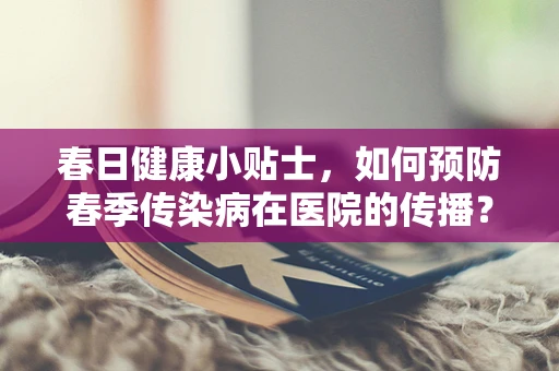 春日健康小贴士，如何预防春季传染病在医院的传播？