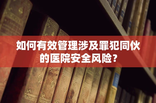 如何有效管理涉及罪犯同伙的医院安全风险？