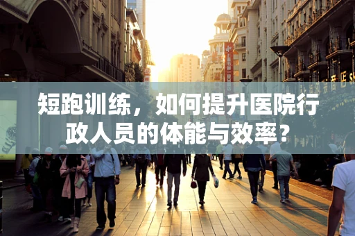 短跑训练，如何提升医院行政人员的体能与效率？
