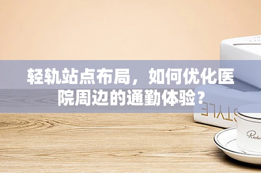 轻轨站点布局，如何优化医院周边的通勤体验？