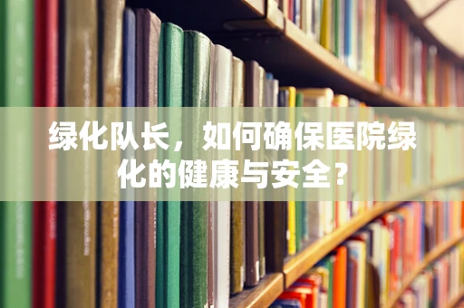 绿化队长，如何确保医院绿化的健康与安全？