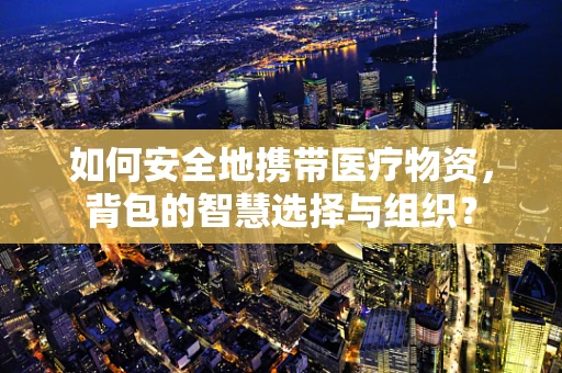 如何安全地携带医疗物资，背包的智慧选择与组织？